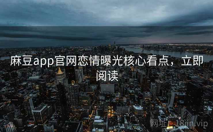 麻豆app官网恋情曝光核心看点，立即阅读