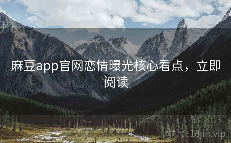 麻豆app官网恋情曝光核心看点，立即阅读