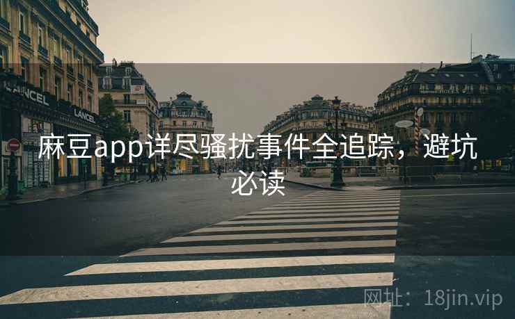 麻豆app详尽骚扰事件全追踪，避坑必读