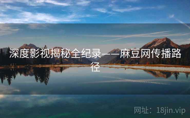 深度影视揭秘全纪录——麻豆网传播路径