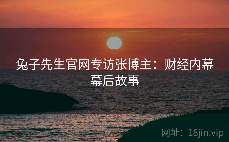 兔子先生官网专访张博主：财经内幕幕后故事