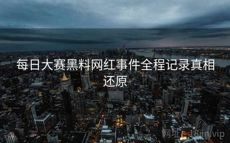每日大赛黑料网红事件全程记录真相还原