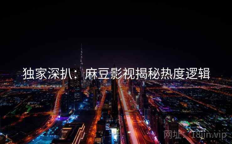 独家深扒：麻豆影视揭秘热度逻辑