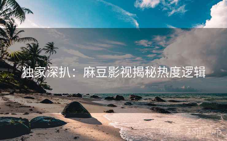 独家深扒：麻豆影视揭秘热度逻辑
