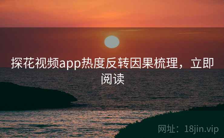 探花视频app热度反转因果梳理，立即阅读