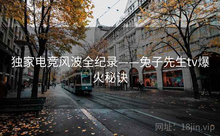 独家电竞风波全纪录——兔子先生tv爆火秘诀