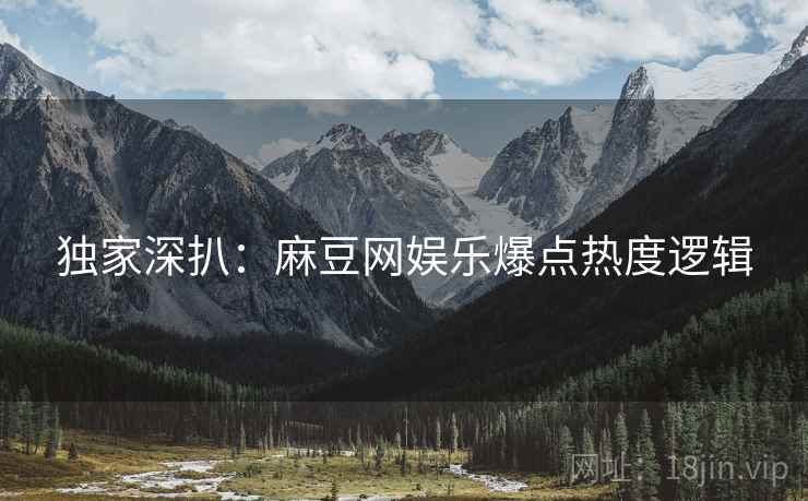 独家深扒：麻豆网娱乐爆点热度逻辑
