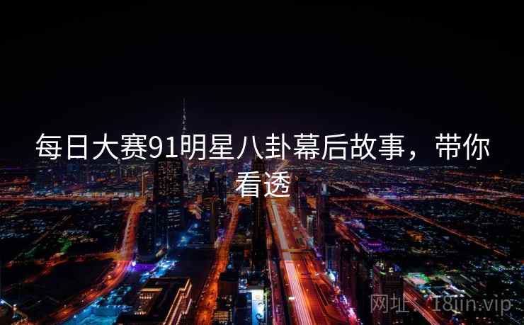 每日大赛91明星八卦幕后故事，带你看透