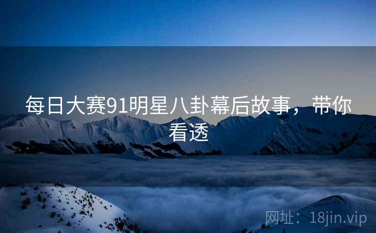 每日大赛91明星八卦幕后故事，带你看透