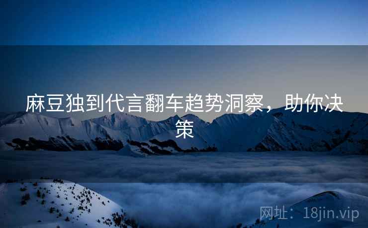 麻豆独到代言翻车趋势洞察，助你决策