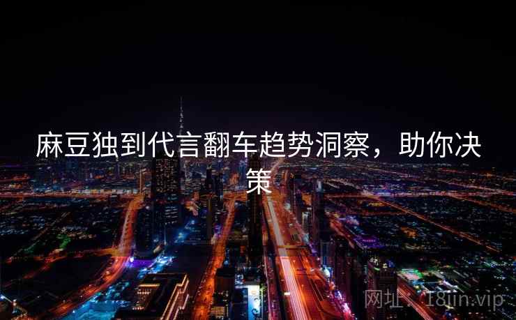 麻豆独到代言翻车趋势洞察，助你决策