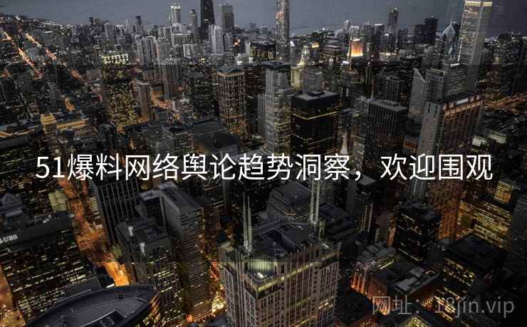 51爆料网络舆论趋势洞察，欢迎围观