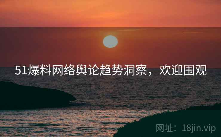 51爆料网络舆论趋势洞察，欢迎围观