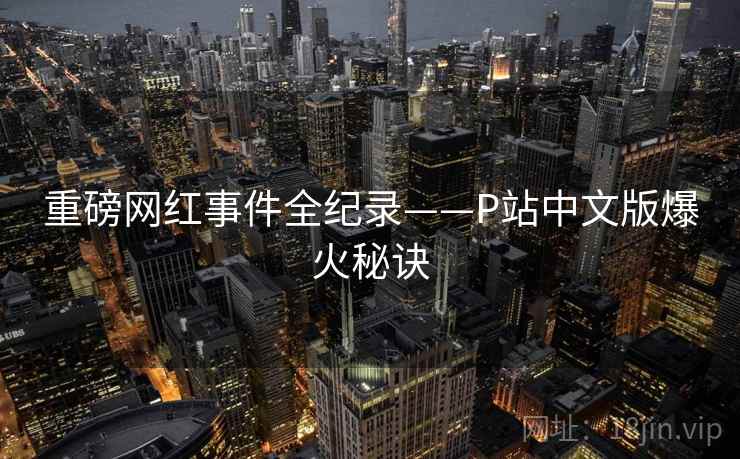 重磅网红事件全纪录——P站中文版爆火秘诀