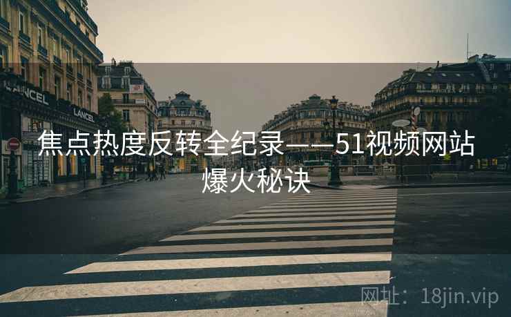 焦点热度反转全纪录——51视频网站爆火秘诀