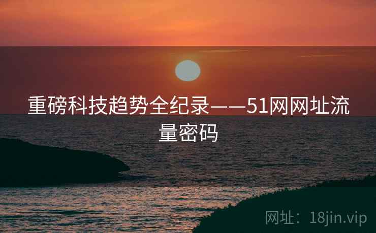 重磅科技趋势全纪录——51网网址流量密码