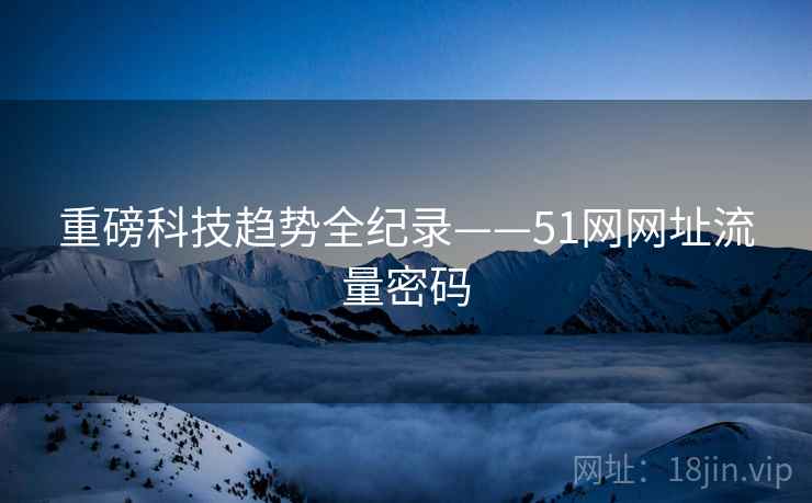 重磅科技趋势全纪录——51网网址流量密码