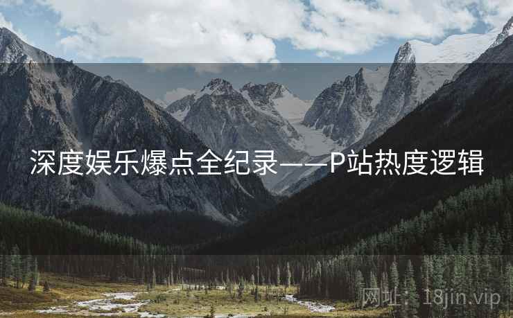 深度娱乐爆点全纪录——P站热度逻辑