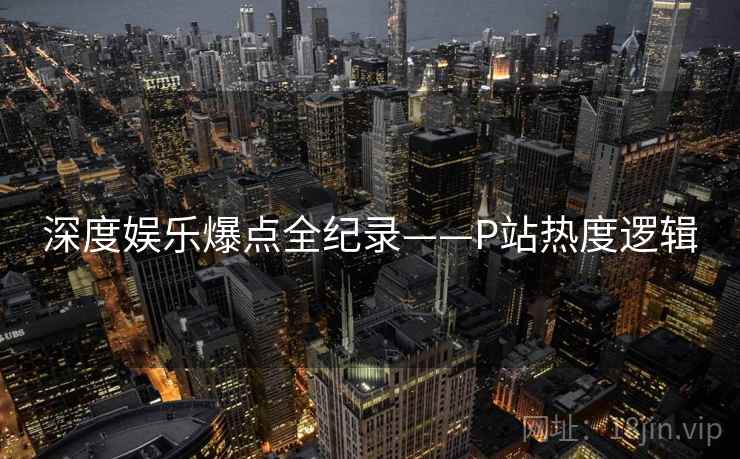 深度娱乐爆点全纪录——P站热度逻辑