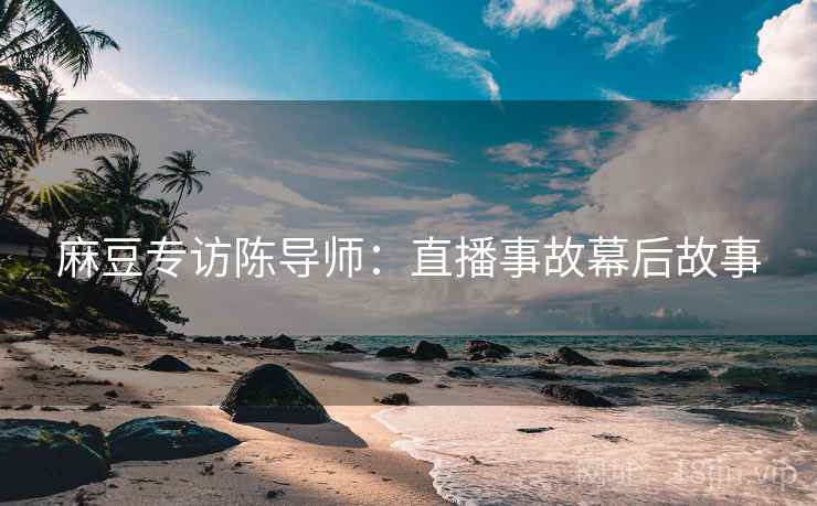 麻豆专访陈导师：直播事故幕后故事