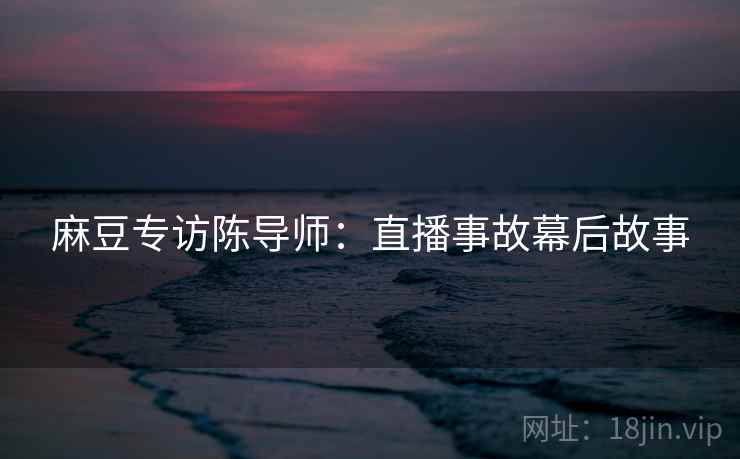 麻豆专访陈导师：直播事故幕后故事