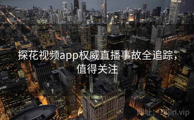 探花视频app权威直播事故全追踪，值得关注
