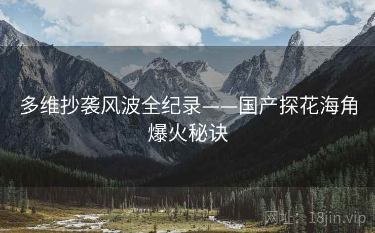 多维抄袭风波全纪录——国产探花海角爆火秘诀