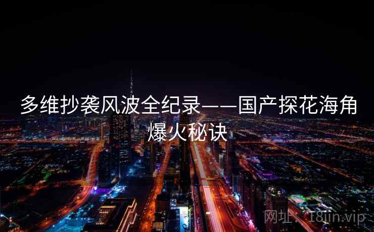 多维抄袭风波全纪录——国产探花海角爆火秘诀