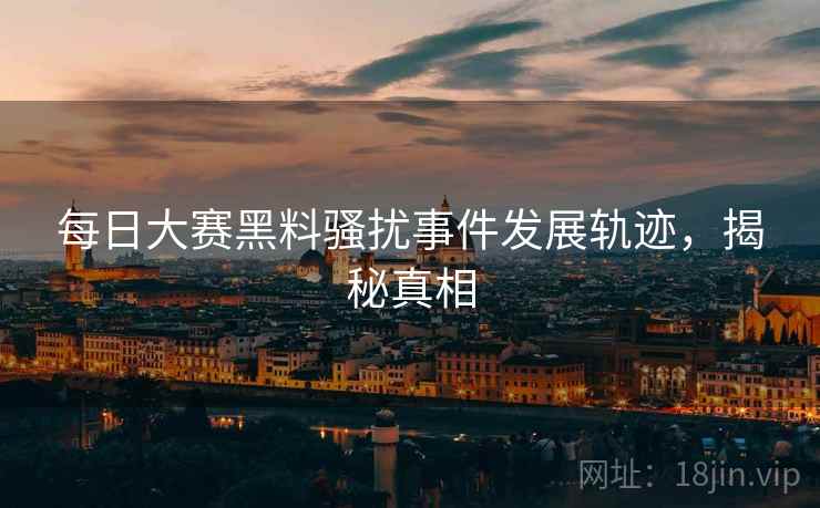 每日大赛黑料骚扰事件发展轨迹，揭秘真相