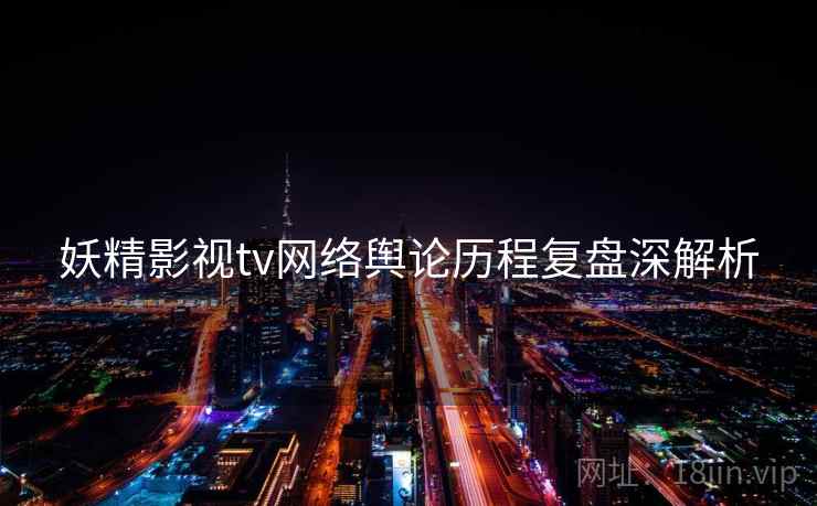 妖精影视tv网络舆论历程复盘深解析
