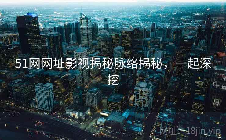 51网网址影视揭秘脉络揭秘，一起深挖