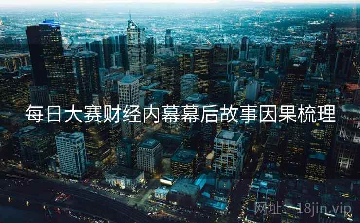 每日大赛财经内幕幕后故事因果梳理
